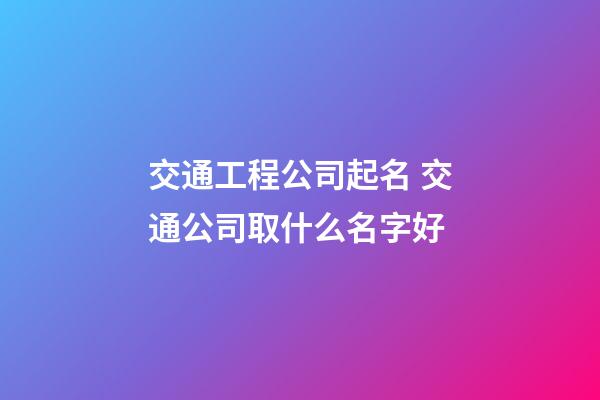 交通工程公司起名 交通公司取什么名字好-第1张-公司起名-玄机派